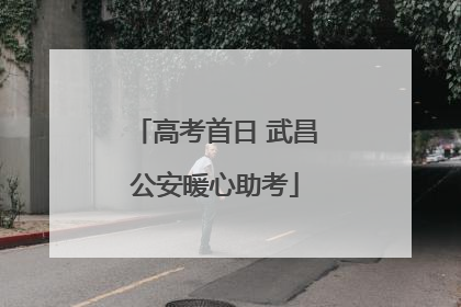 高考首日 武昌公安暖心助考