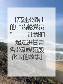 高速公路上的“齿轮党员”——让我们一起走进甘肃省劳动模范殷化玉的故事