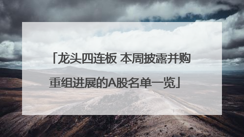 龙头四连板 本周披露并购重组进展的A股名单一览