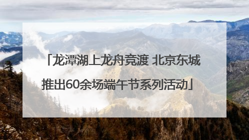 龙潭湖上龙舟竞渡 北京东城推出60余场端午节系列活动
