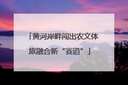 黄河岸畔闯出农文体旅融合新“赛道”