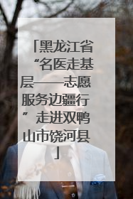 黑龙江省“名医走基层——志愿服务边疆行”走进双鸭山市饶河县