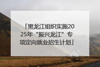 黑龙江组织实施2025年“振兴龙江”专项定向就业招生计划
