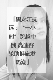 黑龙江抚远：“一小时”跨越中俄 高速客轮助推旅发热潮