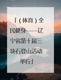 （体育）全民健身——辽宁省第十届三块石登山活动举行