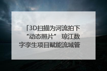 3D扫描为河流拍下“动态照片” 琼江数字孪生项目赋能流域管理｜新闻发布最前线