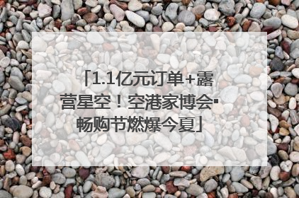 1.1亿元订单+露营星空！空港家博会▪畅购节燃爆今夏