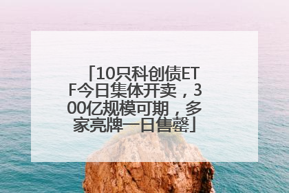 10只科创债ETF今日集体开卖，300亿规模可期，多家亮牌一日售罄
