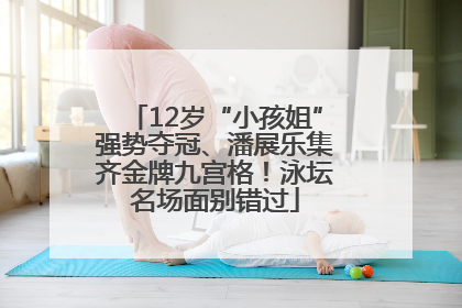 12岁“小孩姐”强势夺冠、潘展乐集齐金牌九宫格！泳坛名场面别错过