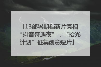 13部暑期档新片亮相“抖音奇遇夜”，“拾光计划”征集创意短片