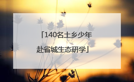 140名土乡少年赴省城生态研学