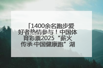 1400余名跑步爱好者热情参与！中国体育彩票2025“薪火传承·中国健康跑”湖南靖州站激情开赛