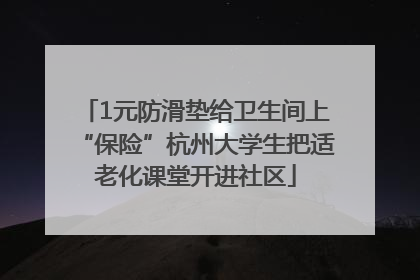 1元防滑垫给卫生间上“保险”杭州大学生把适老化课堂开进社区