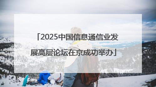 2025中国信息通信业发展高层论坛在京成功举办