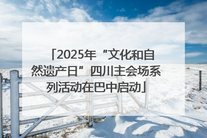2025年“文化和自然遗产日”四川主会场系列活动在巴中启动