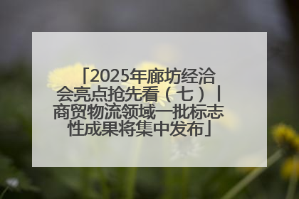 2025年廊坊经洽会亮点抢先看（七）丨商贸物流领域一批标志性成果将集中发布
