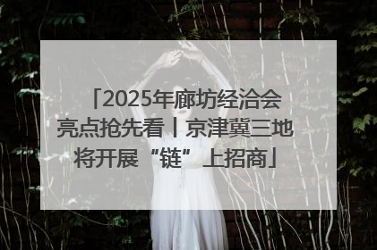 2025年廊坊经洽会亮点抢先看丨京津冀三地将开展“链”上招商