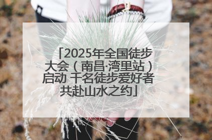 2025年全国徒步大会（南昌·湾里站）启动 千名徒步爱好者共赴山水之约