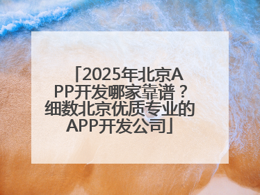 2025年北京APP开发哪家靠谱？细数北京优质专业的APP开发公司