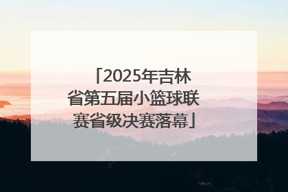 2025年吉林省第五届小篮球联赛省级决赛落幕