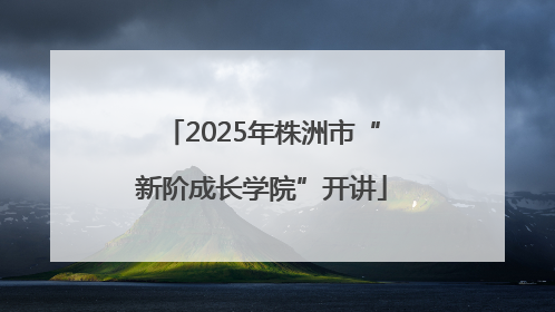 2025年株洲市“新阶成长学院”开讲