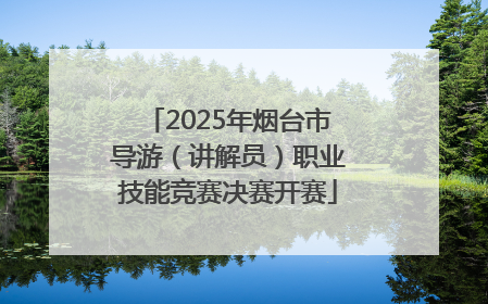 2025年烟台市导游（讲解员）职业技能竞赛决赛开赛