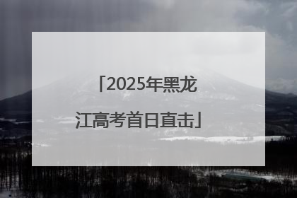 2025年黑龙江高考首日直击