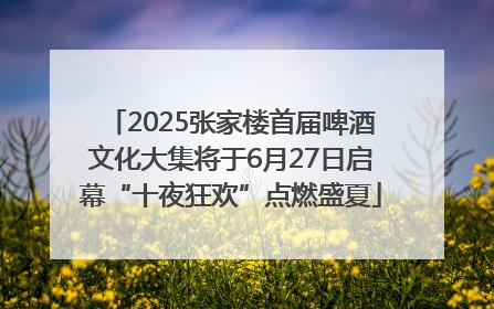 2025张家楼首届啤酒文化大集将于6月27日启幕“十夜狂欢”点燃盛夏
