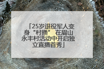 25岁退役军人变身“村播” 在眉山永丰村活动中开启独立直播首秀