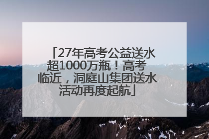 27年高考公益送水超1000万瓶！高考临近，洞庭山集团送水活动再度起航