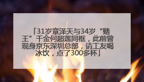 31岁章泽天与34岁“赌王”千金何超莲同框，此前曾现身京东深圳总部，请工友喝冰饮，点了300多杯