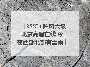 35℃+阵风六级 北京高温在线 今夜西部北部有雷雨