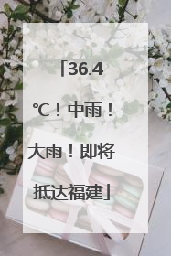 36.4℃！中雨！大雨！即将抵达福建