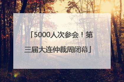 5000人次参会！第三届大连仲裁周闭幕
