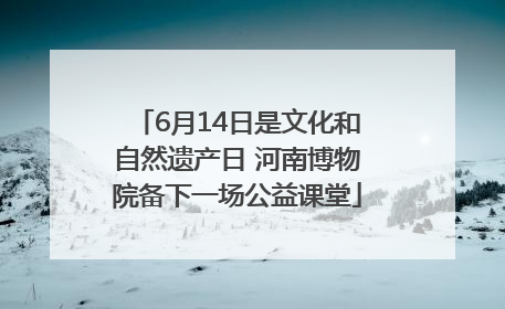 6月14日是文化和自然遗产日 河南博物院备下一场公益课堂