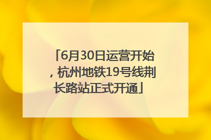 6月30日运营开始，杭州地铁19号线荆长路站正式开通