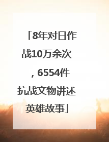 8年对日作战10万余次，6554件抗战文物讲述英雄故事