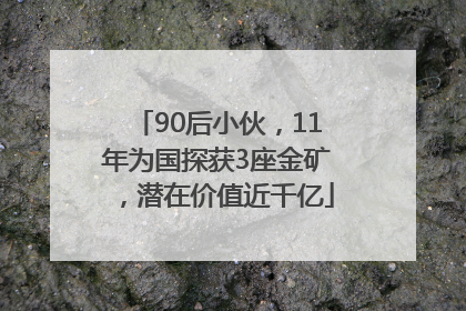 90后小伙，11年为国探获3座金矿，潜在价值近千亿