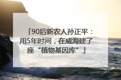 90后新农人孙正平：用5年时间，在威海建了座“植物基因库”