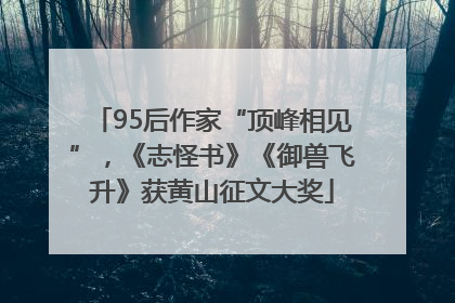 95后作家“顶峰相见”，《志怪书》《御兽飞升》获黄山征文大奖