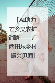AI助力芒乡果农扩销路——广西田东乡村振兴见闻