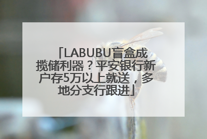 LABUBU盲盒成揽储利器？平安银行新户存5万以上就送，多地分支行跟进